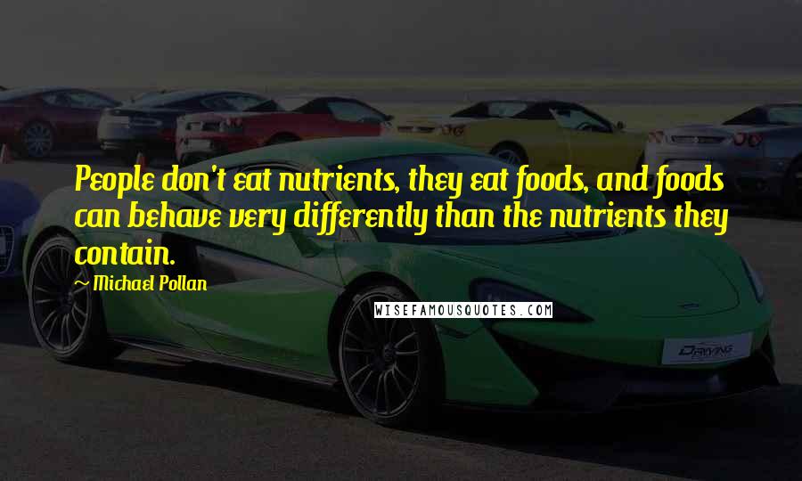Michael Pollan Quotes: People don't eat nutrients, they eat foods, and foods can behave very differently than the nutrients they contain.
