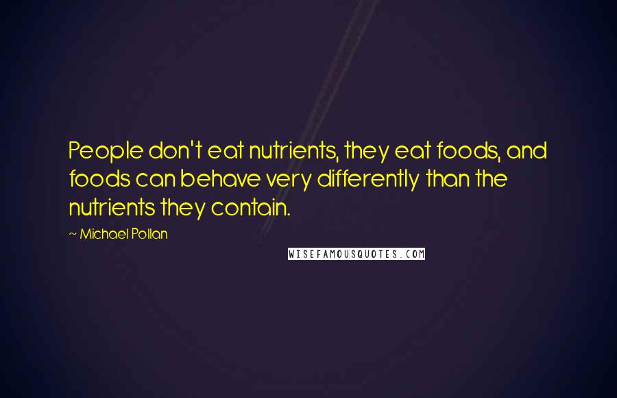 Michael Pollan Quotes: People don't eat nutrients, they eat foods, and foods can behave very differently than the nutrients they contain.