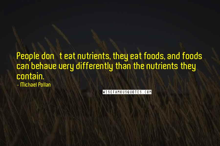Michael Pollan Quotes: People don't eat nutrients, they eat foods, and foods can behave very differently than the nutrients they contain.