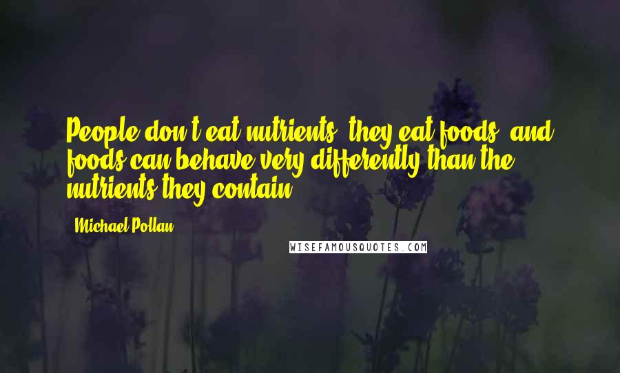 Michael Pollan Quotes: People don't eat nutrients, they eat foods, and foods can behave very differently than the nutrients they contain.
