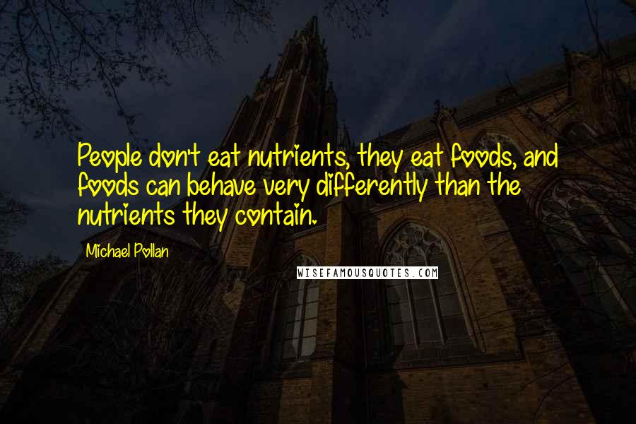 Michael Pollan Quotes: People don't eat nutrients, they eat foods, and foods can behave very differently than the nutrients they contain.