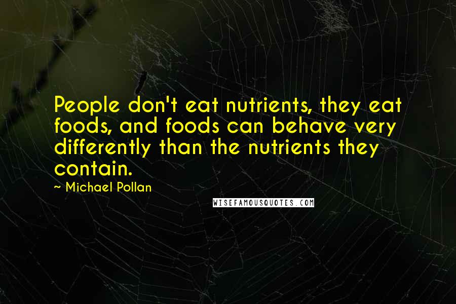 Michael Pollan Quotes: People don't eat nutrients, they eat foods, and foods can behave very differently than the nutrients they contain.