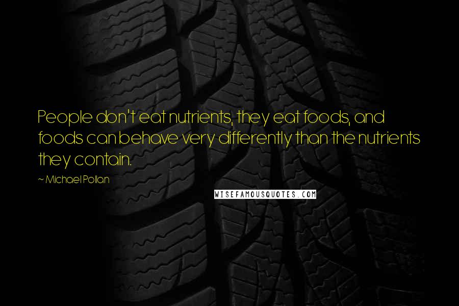 Michael Pollan Quotes: People don't eat nutrients, they eat foods, and foods can behave very differently than the nutrients they contain.