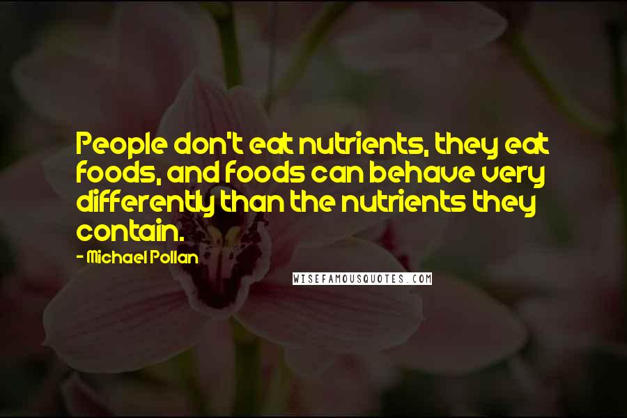 Michael Pollan Quotes: People don't eat nutrients, they eat foods, and foods can behave very differently than the nutrients they contain.