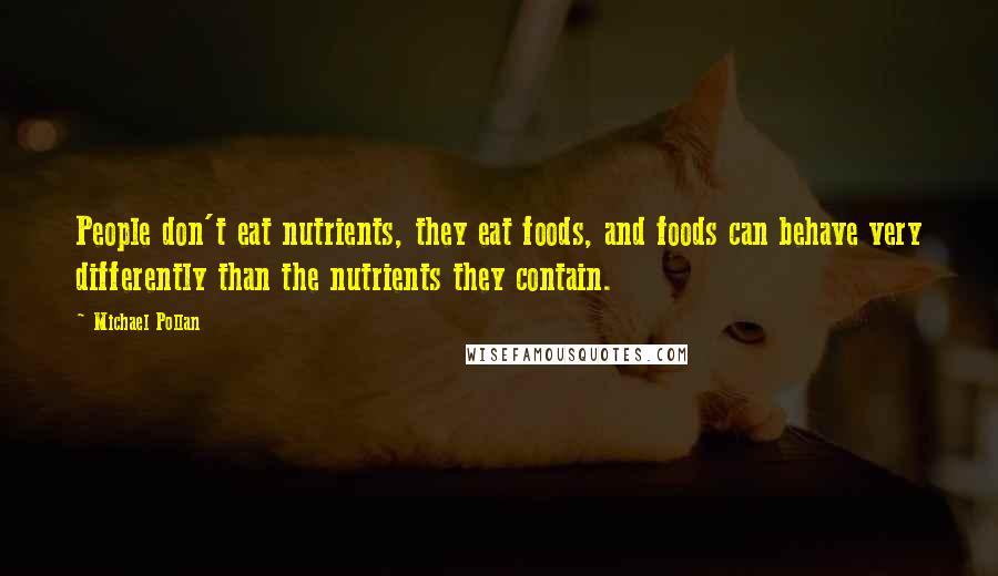 Michael Pollan Quotes: People don't eat nutrients, they eat foods, and foods can behave very differently than the nutrients they contain.