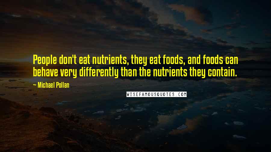 Michael Pollan Quotes: People don't eat nutrients, they eat foods, and foods can behave very differently than the nutrients they contain.