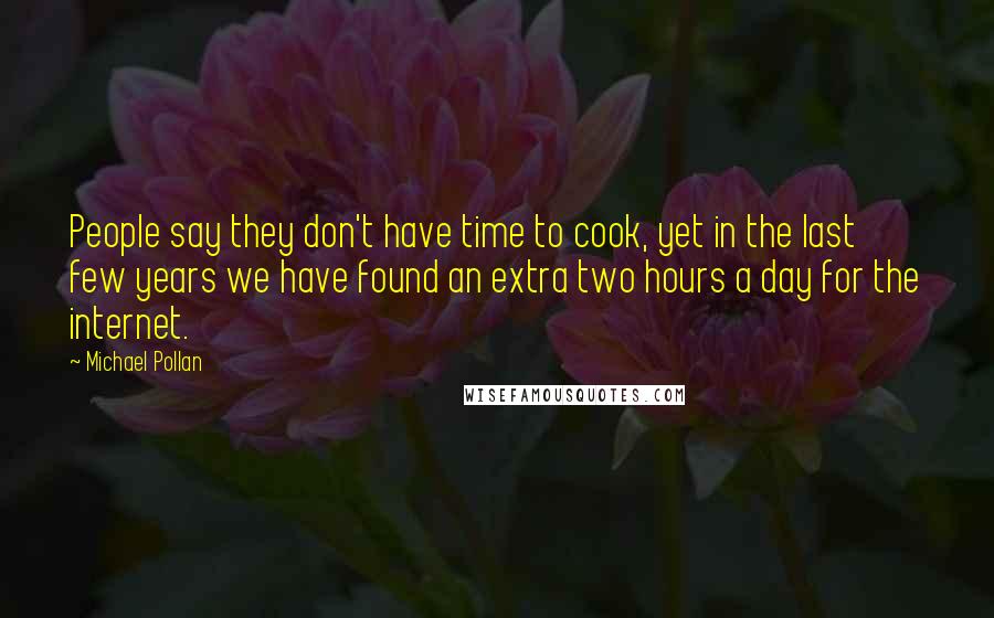 Michael Pollan Quotes: People say they don't have time to cook, yet in the last few years we have found an extra two hours a day for the internet.