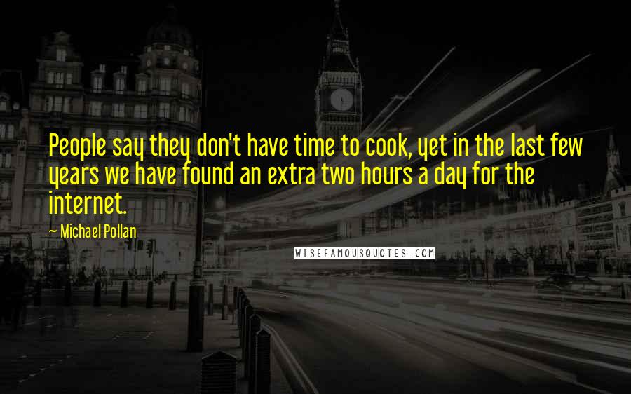 Michael Pollan Quotes: People say they don't have time to cook, yet in the last few years we have found an extra two hours a day for the internet.
