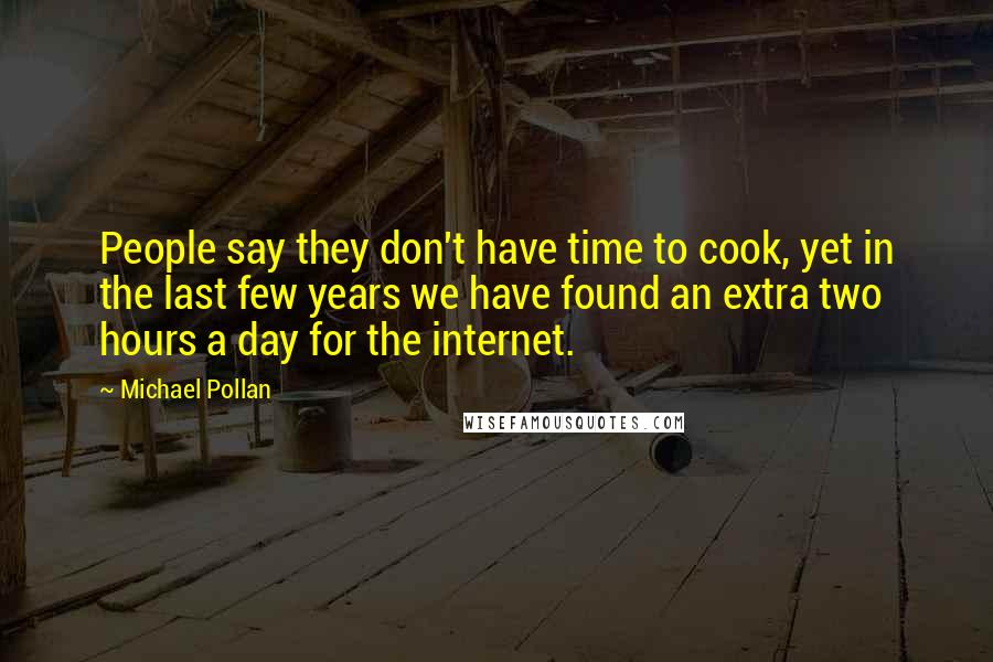 Michael Pollan Quotes: People say they don't have time to cook, yet in the last few years we have found an extra two hours a day for the internet.
