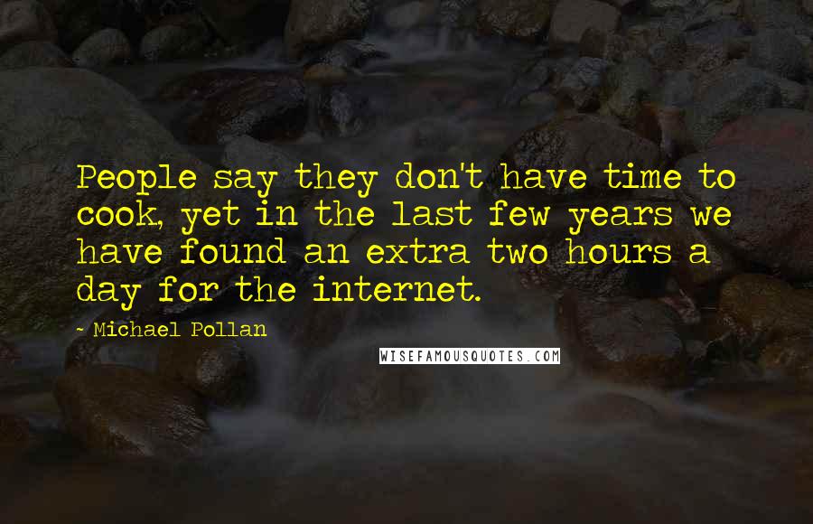Michael Pollan Quotes: People say they don't have time to cook, yet in the last few years we have found an extra two hours a day for the internet.