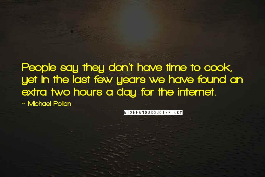 Michael Pollan Quotes: People say they don't have time to cook, yet in the last few years we have found an extra two hours a day for the internet.