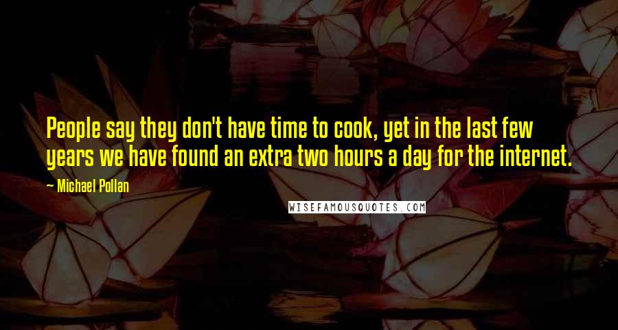 Michael Pollan Quotes: People say they don't have time to cook, yet in the last few years we have found an extra two hours a day for the internet.