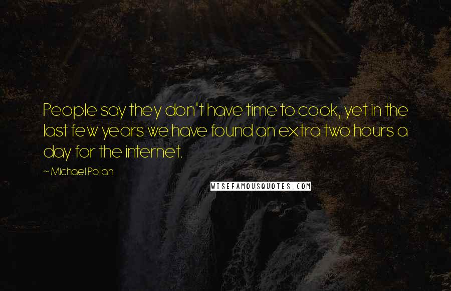 Michael Pollan Quotes: People say they don't have time to cook, yet in the last few years we have found an extra two hours a day for the internet.