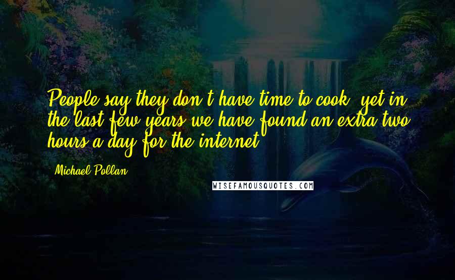Michael Pollan Quotes: People say they don't have time to cook, yet in the last few years we have found an extra two hours a day for the internet.