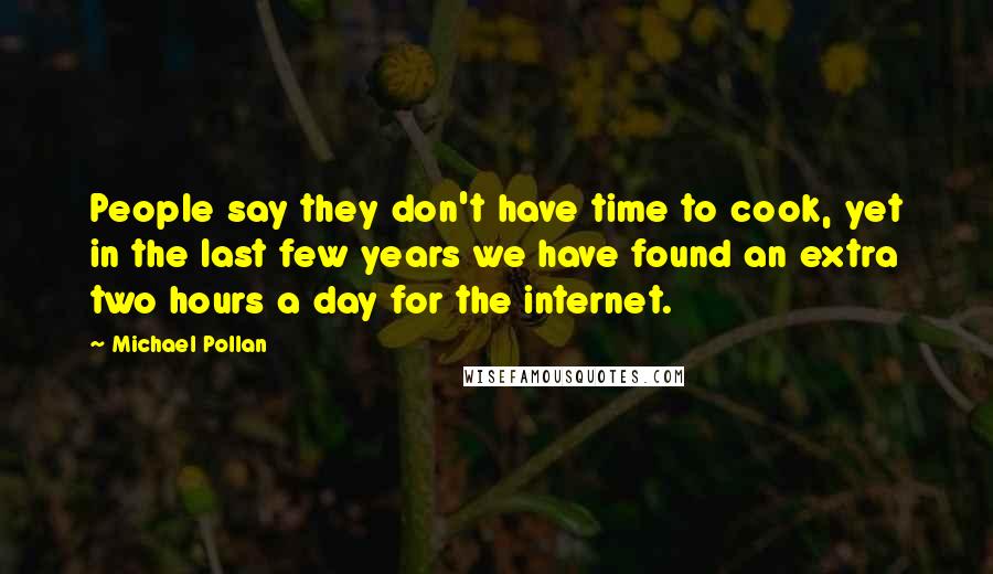 Michael Pollan Quotes: People say they don't have time to cook, yet in the last few years we have found an extra two hours a day for the internet.