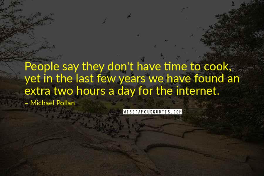 Michael Pollan Quotes: People say they don't have time to cook, yet in the last few years we have found an extra two hours a day for the internet.