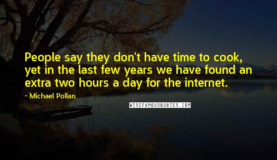 Michael Pollan Quotes: People say they don't have time to cook, yet in the last few years we have found an extra two hours a day for the internet.