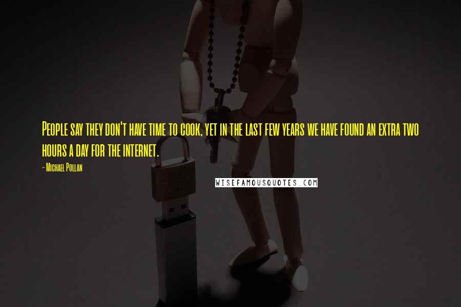 Michael Pollan Quotes: People say they don't have time to cook, yet in the last few years we have found an extra two hours a day for the internet.