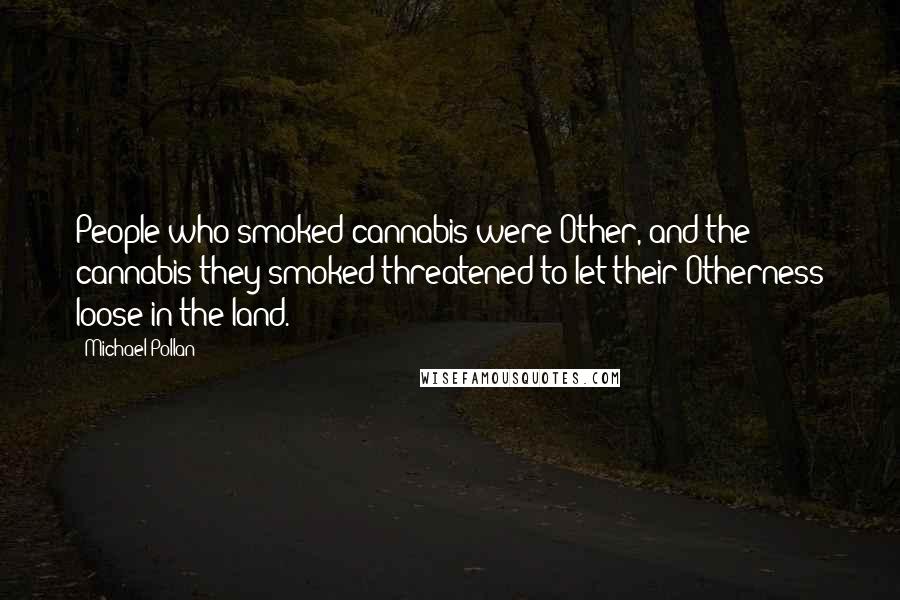 Michael Pollan Quotes: People who smoked cannabis were Other, and the cannabis they smoked threatened to let their Otherness loose in the land.