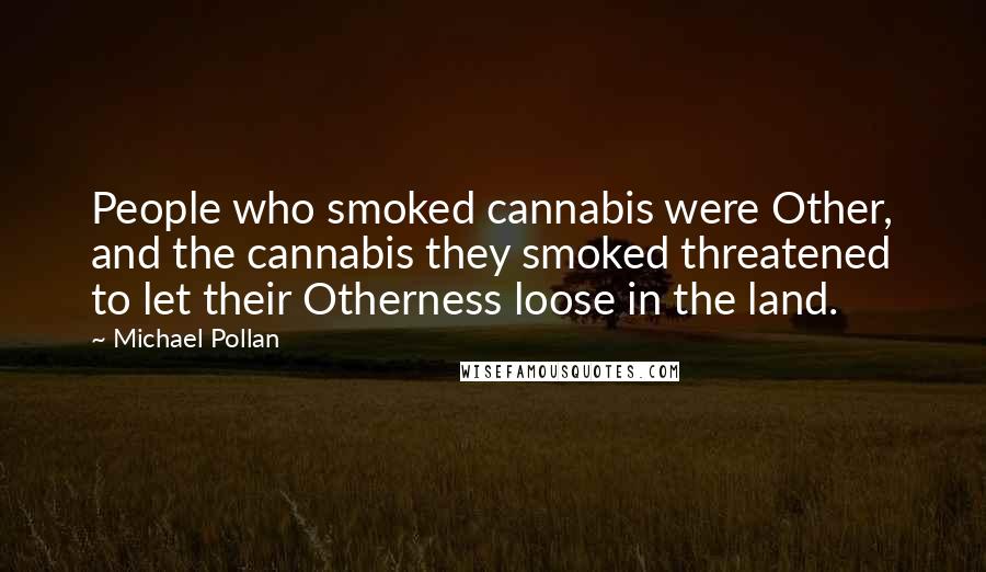 Michael Pollan Quotes: People who smoked cannabis were Other, and the cannabis they smoked threatened to let their Otherness loose in the land.