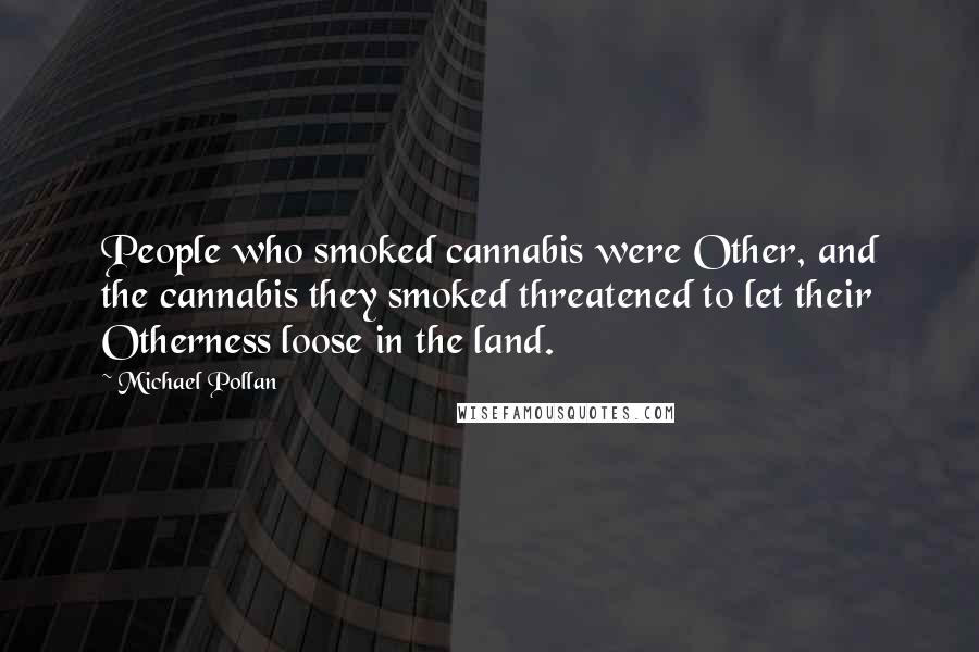 Michael Pollan Quotes: People who smoked cannabis were Other, and the cannabis they smoked threatened to let their Otherness loose in the land.