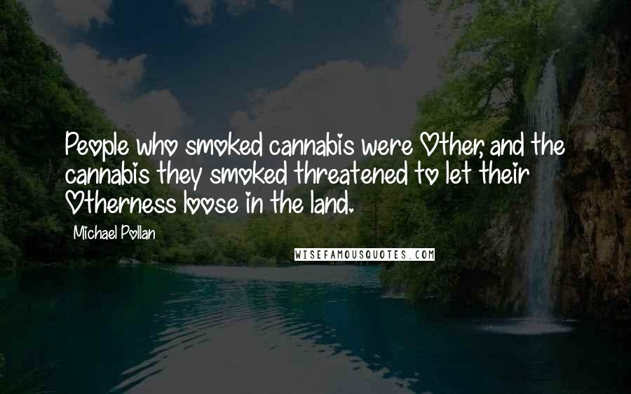 Michael Pollan Quotes: People who smoked cannabis were Other, and the cannabis they smoked threatened to let their Otherness loose in the land.