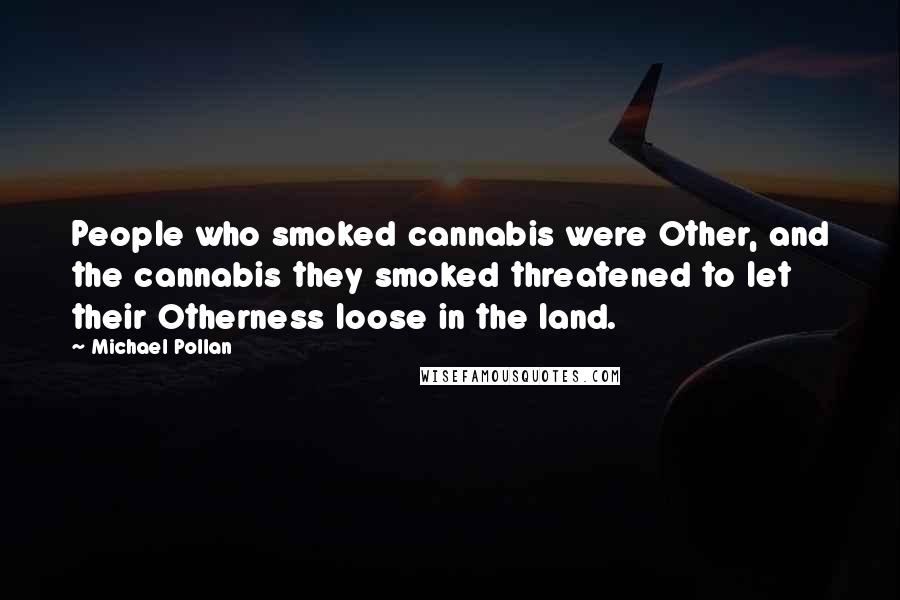 Michael Pollan Quotes: People who smoked cannabis were Other, and the cannabis they smoked threatened to let their Otherness loose in the land.