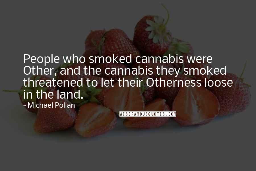 Michael Pollan Quotes: People who smoked cannabis were Other, and the cannabis they smoked threatened to let their Otherness loose in the land.