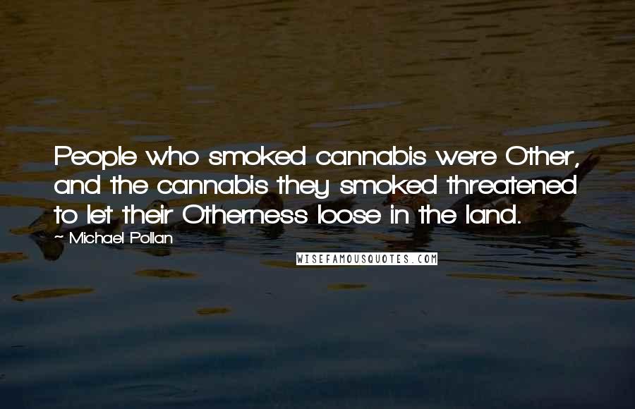 Michael Pollan Quotes: People who smoked cannabis were Other, and the cannabis they smoked threatened to let their Otherness loose in the land.