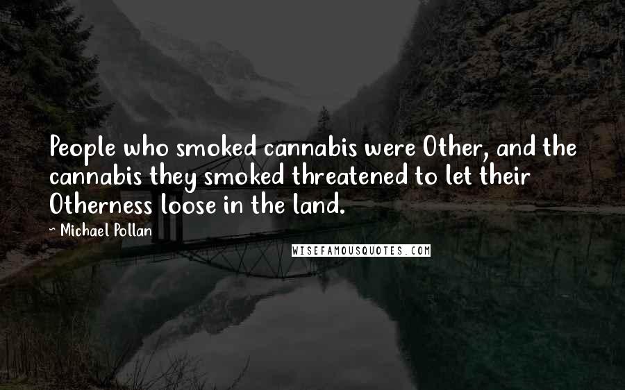 Michael Pollan Quotes: People who smoked cannabis were Other, and the cannabis they smoked threatened to let their Otherness loose in the land.