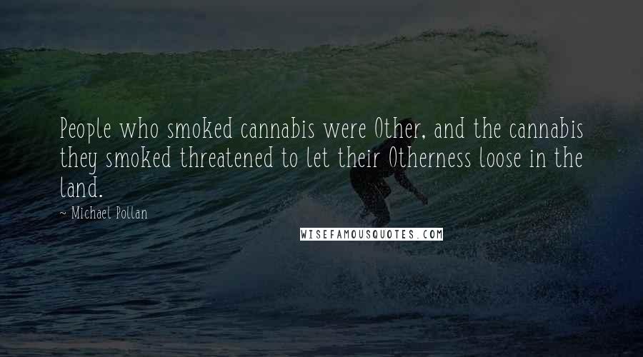 Michael Pollan Quotes: People who smoked cannabis were Other, and the cannabis they smoked threatened to let their Otherness loose in the land.