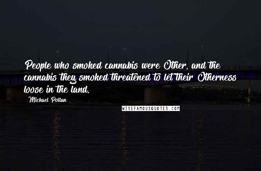 Michael Pollan Quotes: People who smoked cannabis were Other, and the cannabis they smoked threatened to let their Otherness loose in the land.