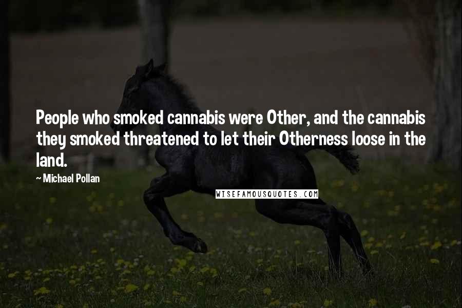 Michael Pollan Quotes: People who smoked cannabis were Other, and the cannabis they smoked threatened to let their Otherness loose in the land.