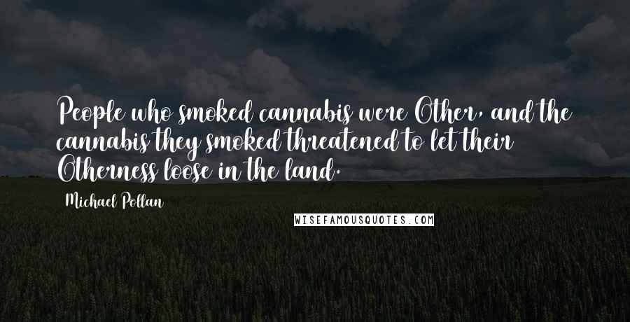 Michael Pollan Quotes: People who smoked cannabis were Other, and the cannabis they smoked threatened to let their Otherness loose in the land.