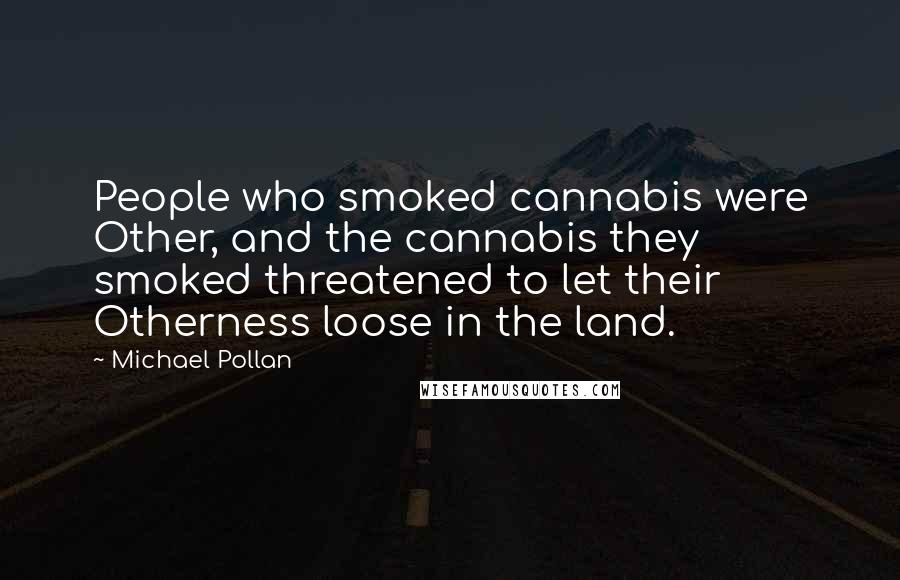 Michael Pollan Quotes: People who smoked cannabis were Other, and the cannabis they smoked threatened to let their Otherness loose in the land.
