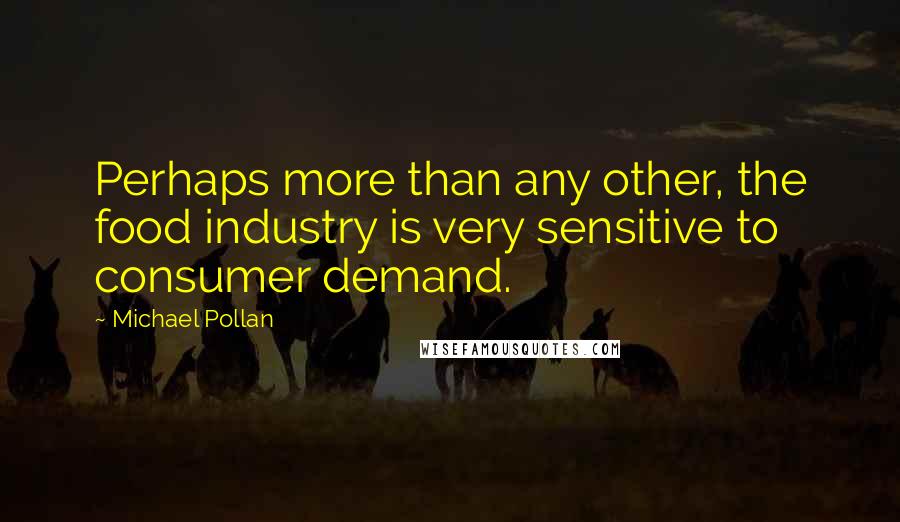 Michael Pollan Quotes: Perhaps more than any other, the food industry is very sensitive to consumer demand.