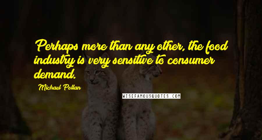 Michael Pollan Quotes: Perhaps more than any other, the food industry is very sensitive to consumer demand.