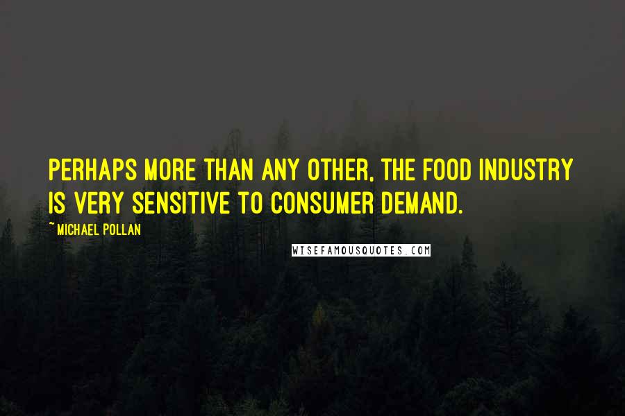 Michael Pollan Quotes: Perhaps more than any other, the food industry is very sensitive to consumer demand.