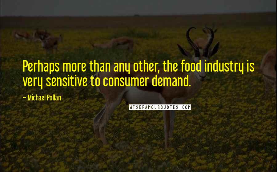 Michael Pollan Quotes: Perhaps more than any other, the food industry is very sensitive to consumer demand.