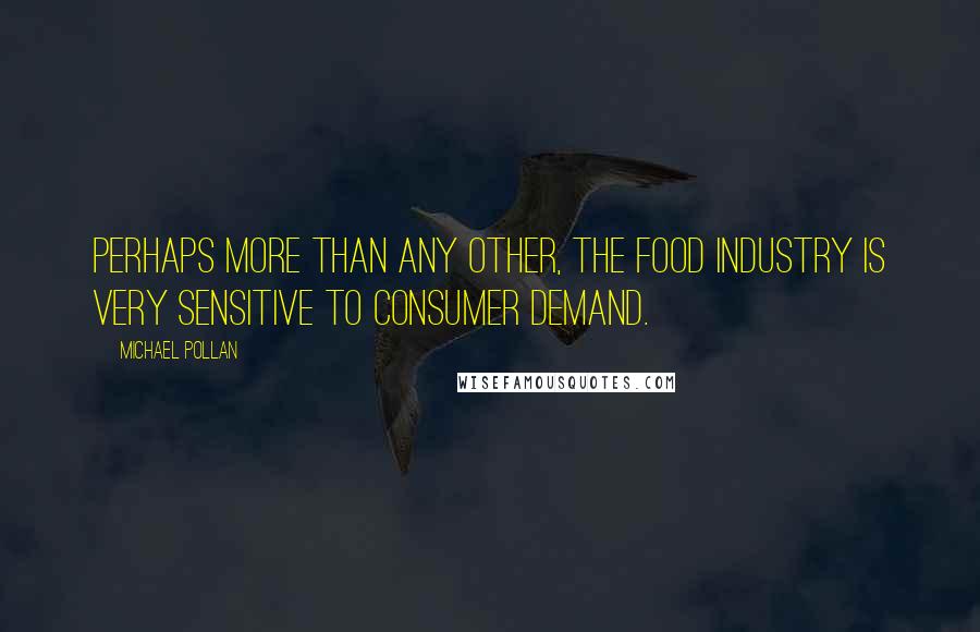 Michael Pollan Quotes: Perhaps more than any other, the food industry is very sensitive to consumer demand.