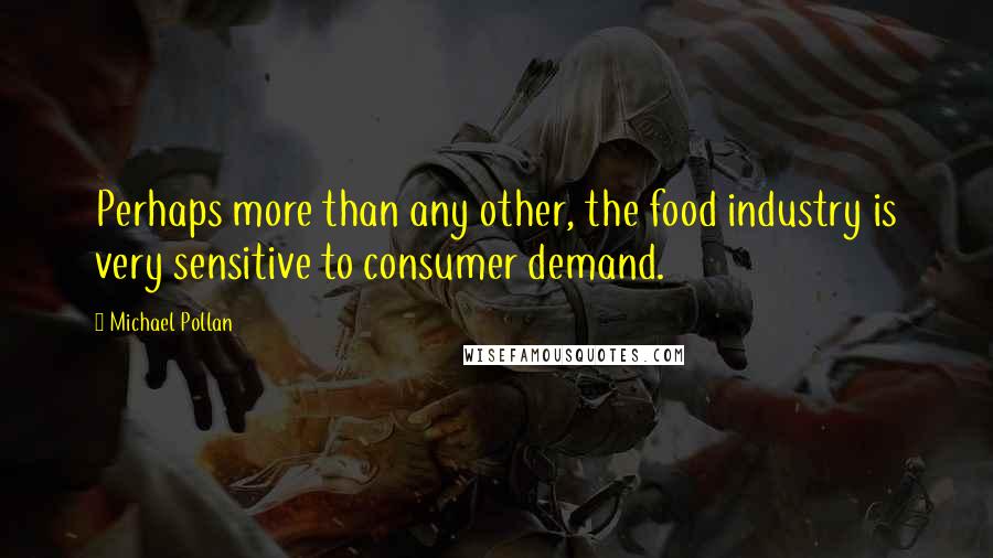 Michael Pollan Quotes: Perhaps more than any other, the food industry is very sensitive to consumer demand.