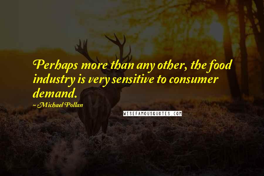 Michael Pollan Quotes: Perhaps more than any other, the food industry is very sensitive to consumer demand.
