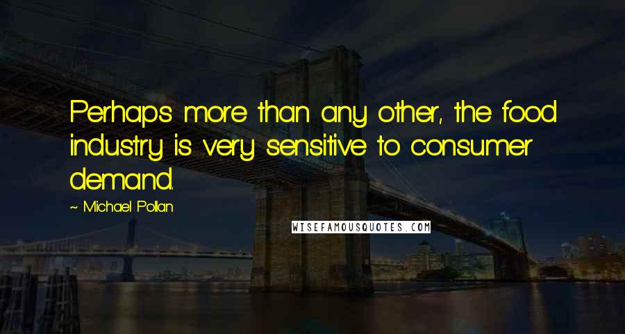 Michael Pollan Quotes: Perhaps more than any other, the food industry is very sensitive to consumer demand.