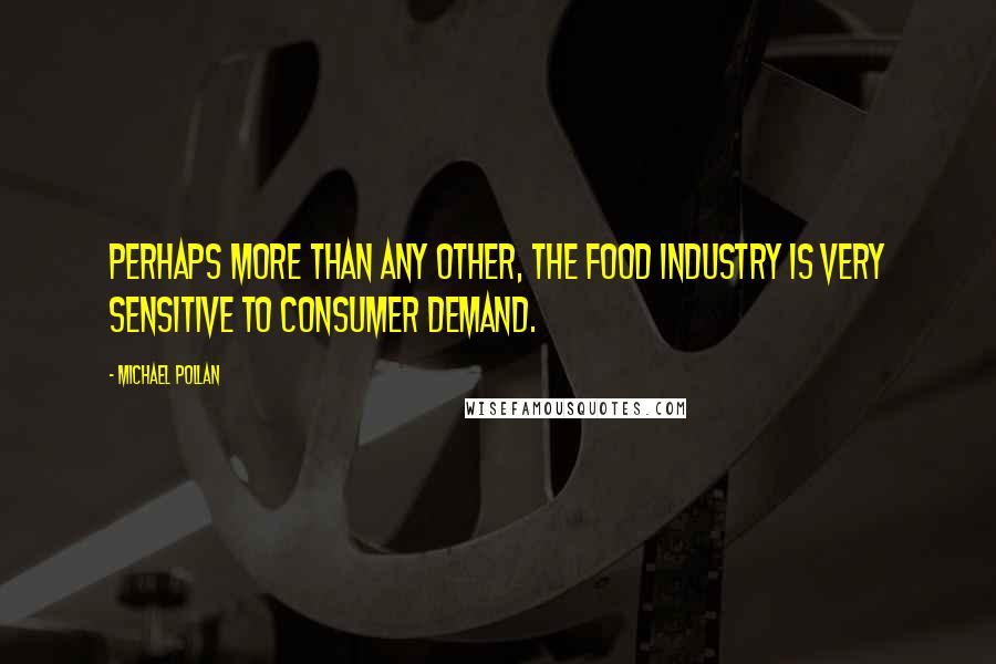 Michael Pollan Quotes: Perhaps more than any other, the food industry is very sensitive to consumer demand.
