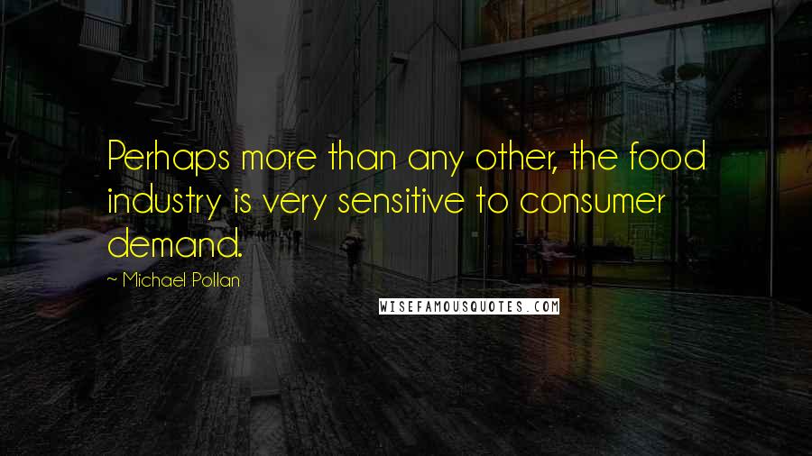Michael Pollan Quotes: Perhaps more than any other, the food industry is very sensitive to consumer demand.