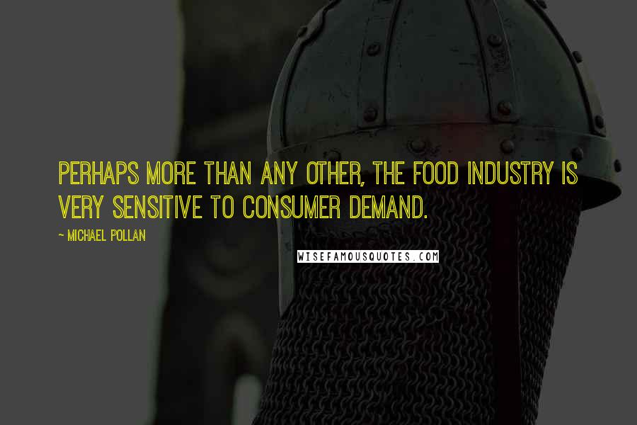 Michael Pollan Quotes: Perhaps more than any other, the food industry is very sensitive to consumer demand.