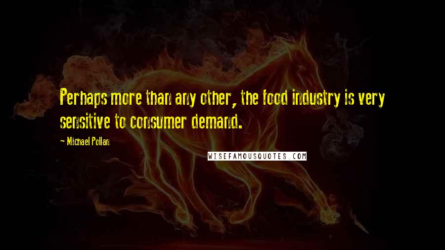 Michael Pollan Quotes: Perhaps more than any other, the food industry is very sensitive to consumer demand.