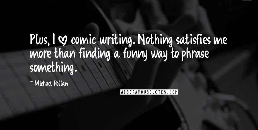 Michael Pollan Quotes: Plus, I love comic writing. Nothing satisfies me more than finding a funny way to phrase something.