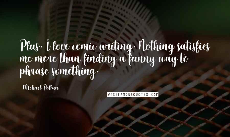 Michael Pollan Quotes: Plus, I love comic writing. Nothing satisfies me more than finding a funny way to phrase something.