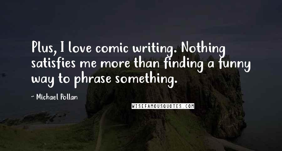 Michael Pollan Quotes: Plus, I love comic writing. Nothing satisfies me more than finding a funny way to phrase something.